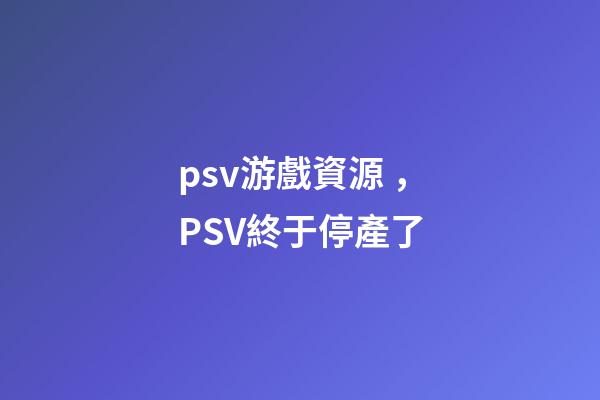 psv游戲資源，PSV終于停產了